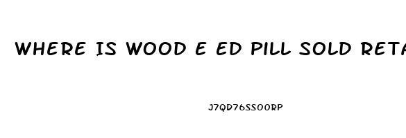 Where Is Wood E Ed Pill Sold Retail