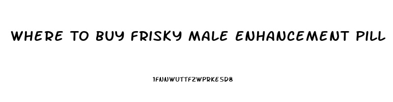 Where To Buy Frisky Male Enhancement Pill