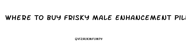 Where To Buy Frisky Male Enhancement Pill