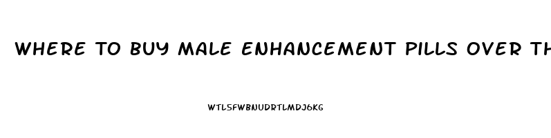 Where To Buy Male Enhancement Pills Over The Counter