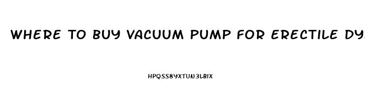 Where To Buy Vacuum Pump For Erectile Dysfunction