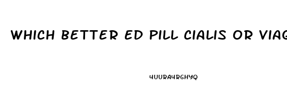 Which Better Ed Pill Cialis Or Viagra