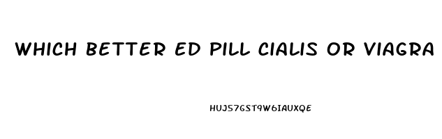 Which Better Ed Pill Cialis Or Viagra
