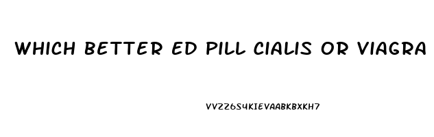 Which Better Ed Pill Cialis Or Viagra