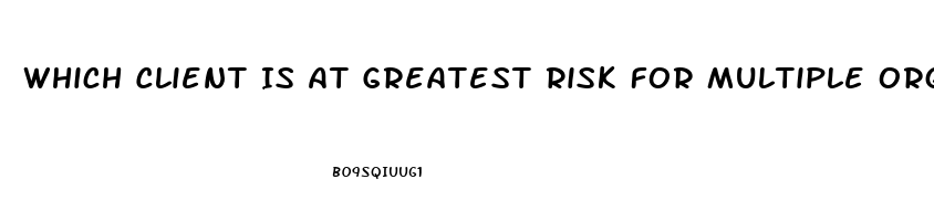 Which Client Is At Greatest Risk For Multiple Organ Dysfunction Syndrome