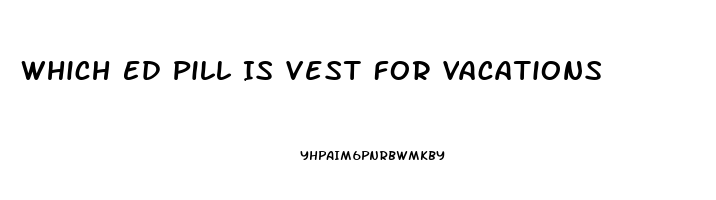 Which Ed Pill Is Vest For Vacations