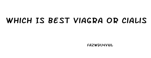 Which Is Best Viagra Or Cialis