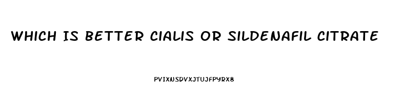 Which Is Better Cialis Or Sildenafil Citrate