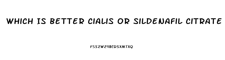 Which Is Better Cialis Or Sildenafil Citrate