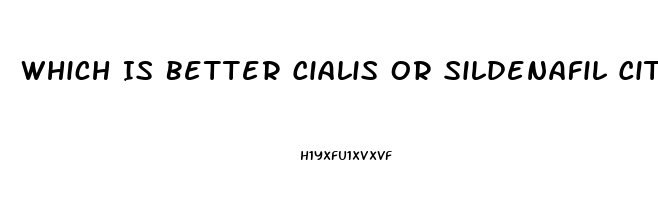 Which Is Better Cialis Or Sildenafil Citrate