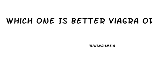 Which One Is Better Viagra Or Cialis