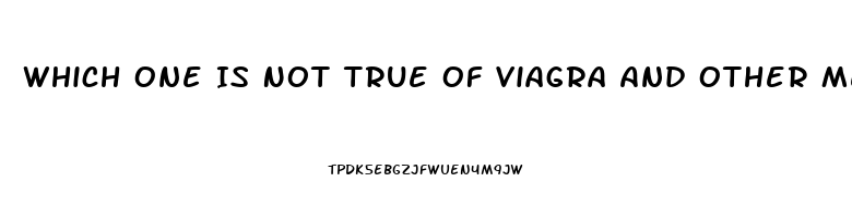 Which One Is Not True Of Viagra And Other Medications Used To Treat Erectile Dysfunction