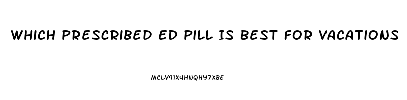 Which Prescribed Ed Pill Is Best For Vacations