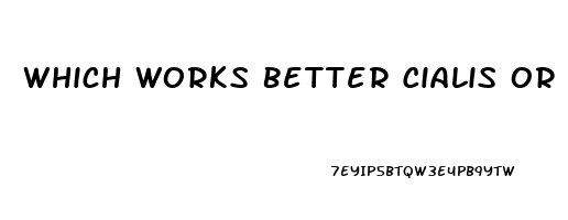Which Works Better Cialis Or Viagra