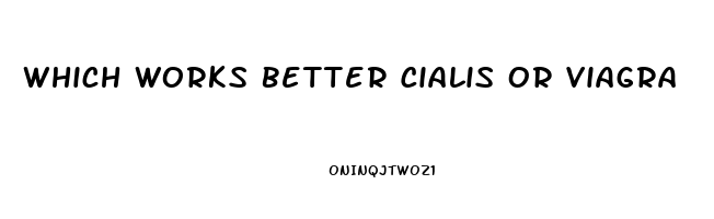 Which Works Better Cialis Or Viagra