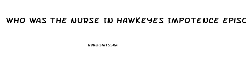 Who Was The Nurse In Hawkeyes Impotence Episode On Mash