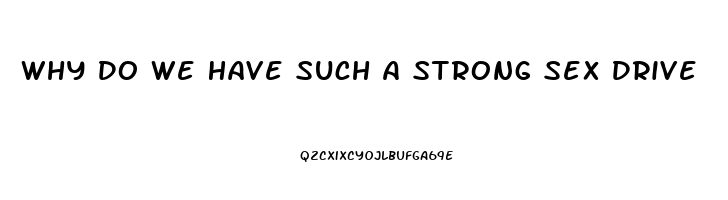 Why Do We Have Such A Strong Sex Drive