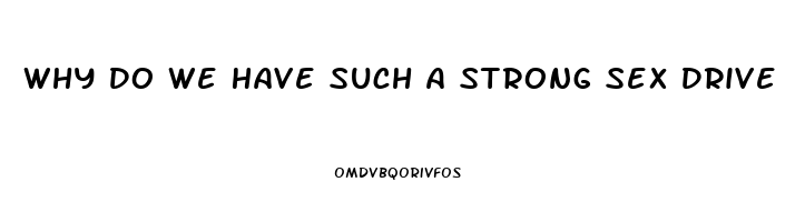 Why Do We Have Such A Strong Sex Drive