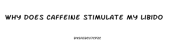 Why Does Caffeine Stimulate My Libido