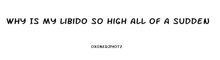 Why Is My Libido So High All Of A Sudden