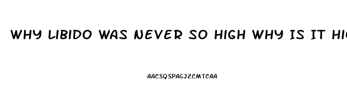 Why Libido Was Never So High Why Is It High