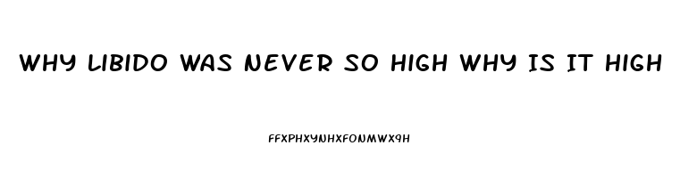 Why Libido Was Never So High Why Is It High