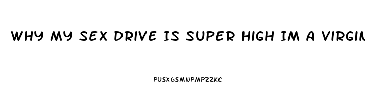 Why My Sex Drive Is Super High Im A Virgin I Cant Atop Thinking About It