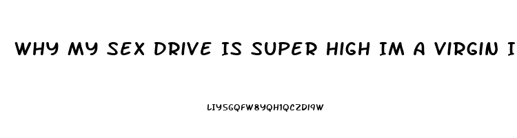 Why My Sex Drive Is Super High Im A Virgin I Cant Atop Thinking About It