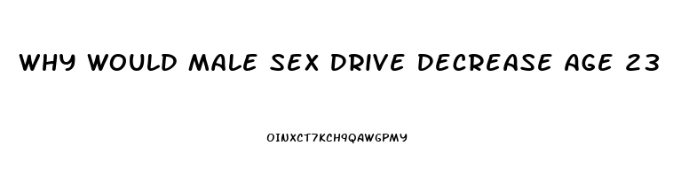 Why Would Male Sex Drive Decrease Age 23