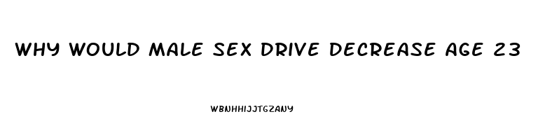 Why Would Male Sex Drive Decrease Age 23