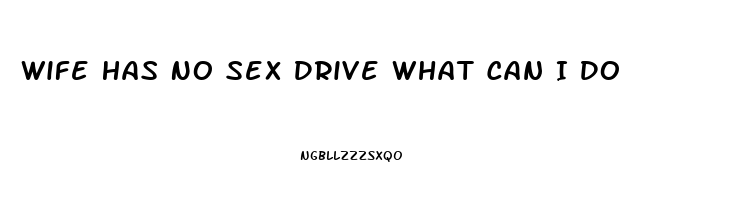 Wife Has No Sex Drive What Can I Do