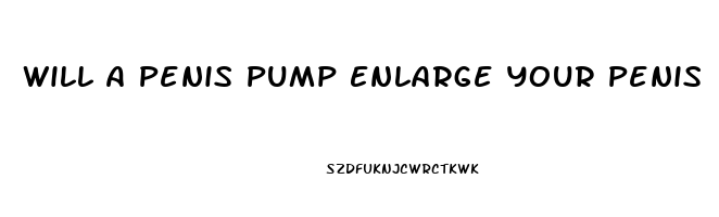 Will A Penis Pump Enlarge Your Penis