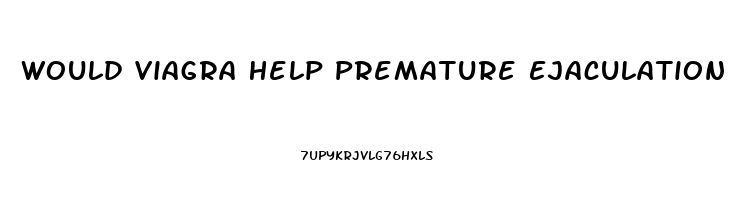 Would Viagra Help Premature Ejaculation