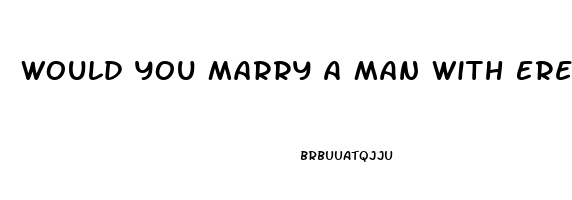 Would You Marry A Man With Erectile Dysfunction Quora