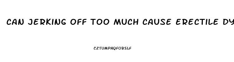 can jerking off too much cause erectile dysfunction