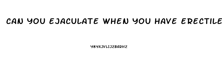 can you ejaculate when you have erectile dysfunction