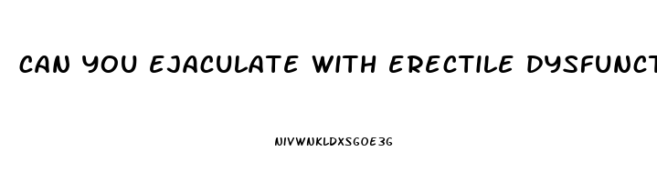 can you ejaculate with erectile dysfunction