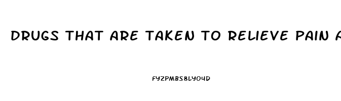 drugs that are taken to relieve pain are called