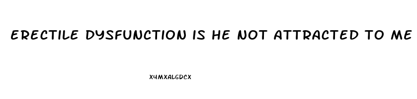 erectile dysfunction is he not attracted to me