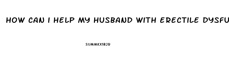 how can i help my husband with erectile dysfunction