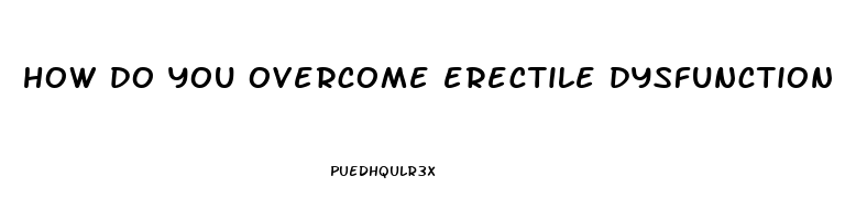 how do you overcome erectile dysfunction