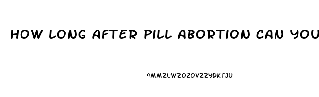 how long after pill abortion can you have sex