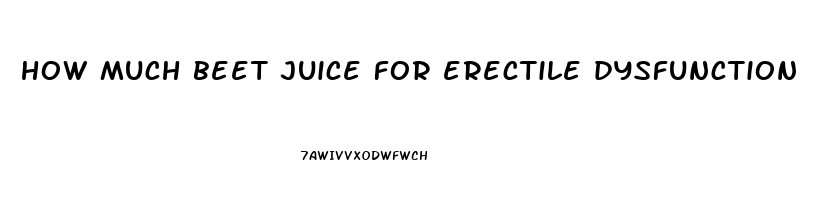 how much beet juice for erectile dysfunction