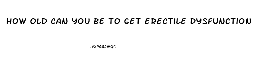 how old can you be to get erectile dysfunction