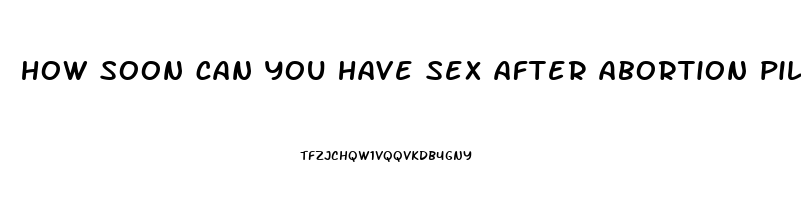 how soon can you have sex after abortion pill