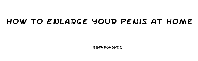 how to enlarge your penis at home