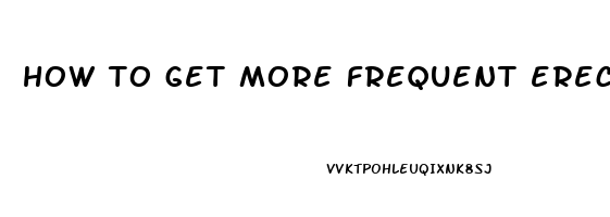 how to get more frequent erections