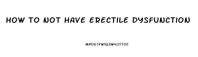 how to not have erectile dysfunction