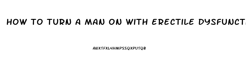 how to turn a man on with erectile dysfunction