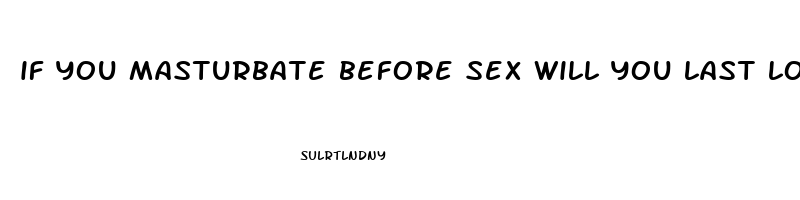 if you masturbate before sex will you last longer